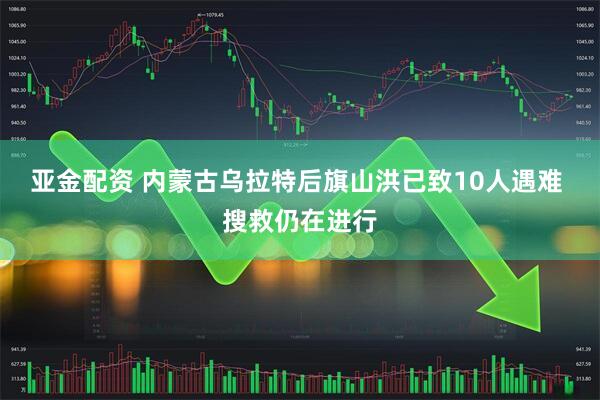 亚金配资 内蒙古乌拉特后旗山洪已致10人遇难 搜救仍在进行