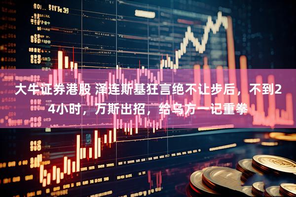大牛证券港股 泽连斯基狂言绝不让步后，不到24小时，万斯出招，给乌方一记重拳