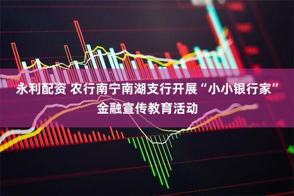 永利配资 农行南宁南湖支行开展“小小银行家”金融宣传教育活动