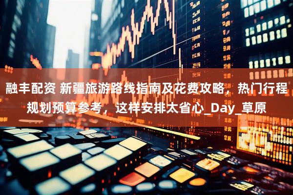 融丰配资 新疆旅游路线指南及花费攻略，热门行程规划预算参考，这样安排太省心_Day_草原