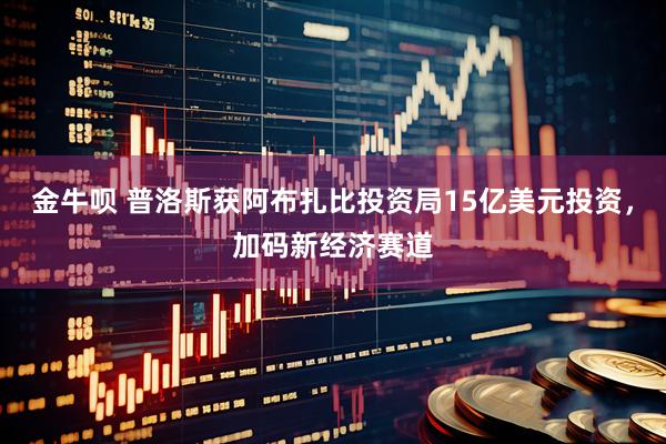 金牛呗 普洛斯获阿布扎比投资局15亿美元投资，加码新经济赛道
