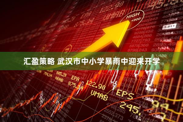 汇盈策略 武汉市中小学暴雨中迎来开学