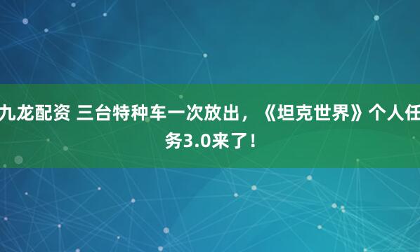 九龙配资 三台特种车一次放出，《坦克世界》个人任务3.0来了！
