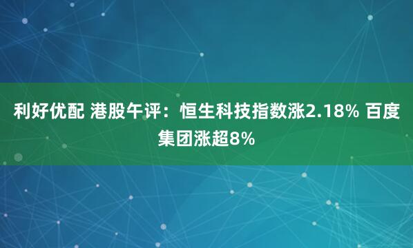 利好优配 港股午评：恒生科技指数涨2.18% 百度集团涨超8%