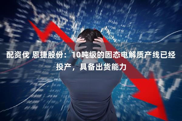 配资伐 恩捷股份：10吨级的固态电解质产线已经投产，具备出货能力