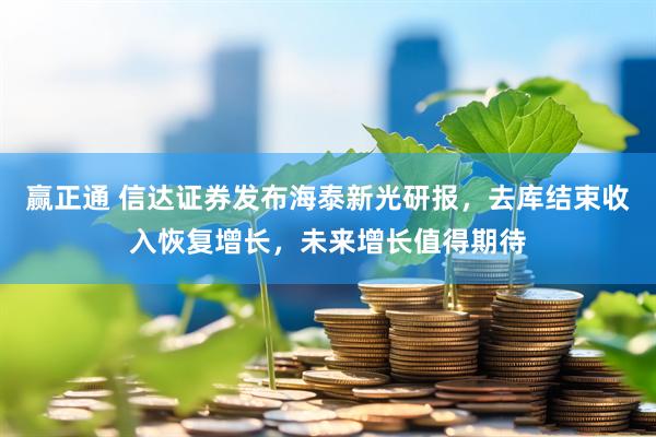 赢正通 信达证券发布海泰新光研报，去库结束收入恢复增长，未来增长值得期待