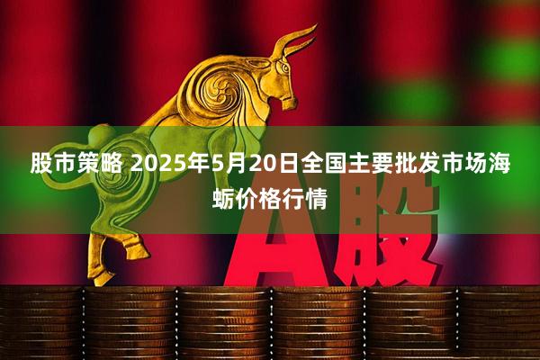 股市策略 2025年5月20日全国主要批发市场海蛎价格行情