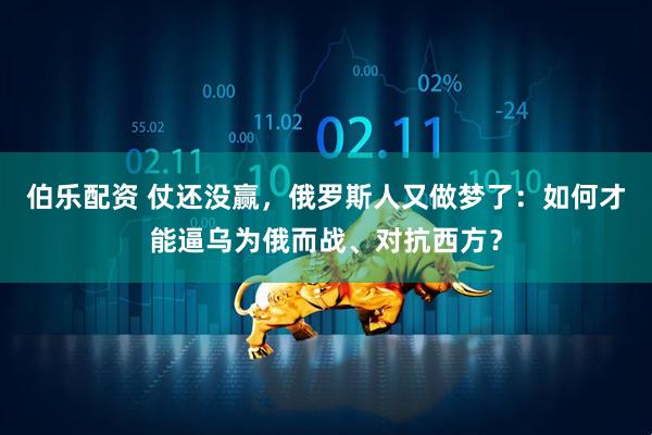 伯乐配资 仗还没赢，俄罗斯人又做梦了：如何才能逼乌为俄而战、对抗西方？