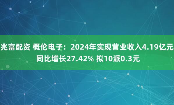 兆富配资 概伦电子：2024年实现营业收入4.19亿元 同比增长27.42% 拟10派0.3元