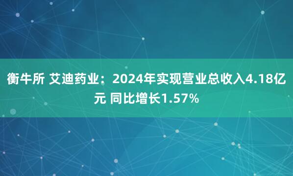 衡牛所 艾迪药业：2024年实现营业总收入4.18亿元 同比增长1.57%