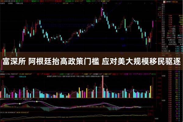 富深所 阿根廷抬高政策门槛 应对美大规模移民驱逐