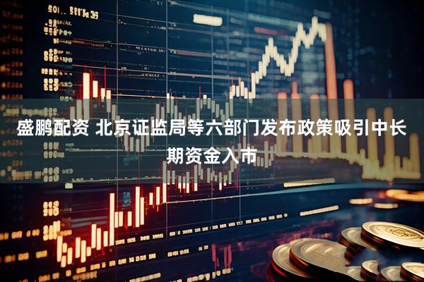 盛鹏配资 北京证监局等六部门发布政策吸引中长期资金入市