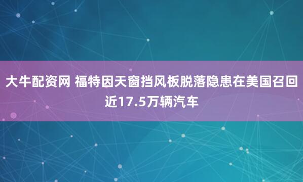 大牛配资网 福特因天窗挡风板脱落隐患在美国召回近17.5万辆汽车