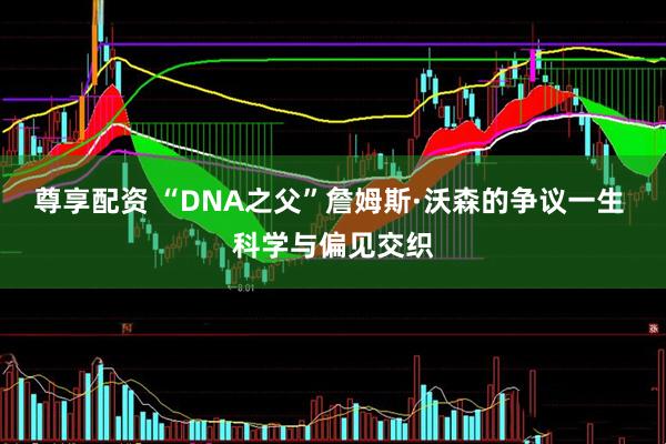 尊享配资 “DNA之父”詹姆斯·沃森的争议一生 科学与偏见交织