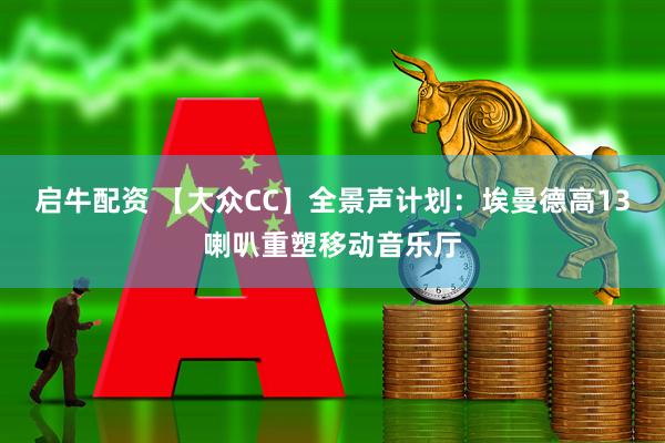 启牛配资 【大众CC】全景声计划:埃曼德高13喇叭重塑移动音乐厅
