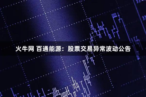 火牛网 百通能源：股票交易异常波动公告