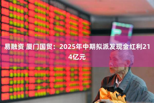 易融资 厦门国贸：2025年中期拟派发现金红利214亿元