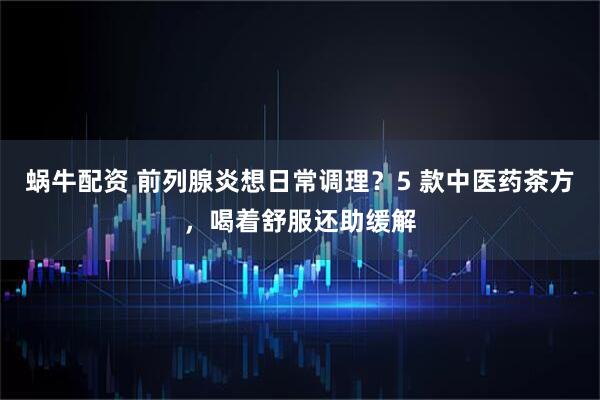 蜗牛配资 前列腺炎想日常调理?5 款中医药茶方,喝着舒服还助缓解