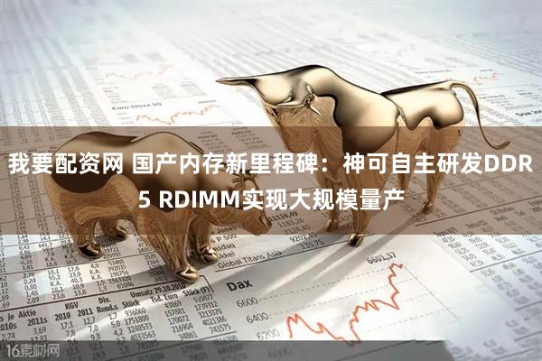 我要配资网 国产内存新里程碑：神可自主研发DDR5 RDIMM实现大规模量产