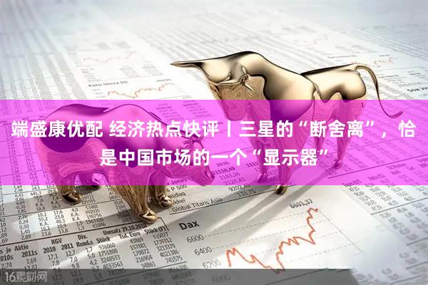 端盛康优配 经济热点快评丨三星的“断舍离”，恰是中国市场的一个“显示器”