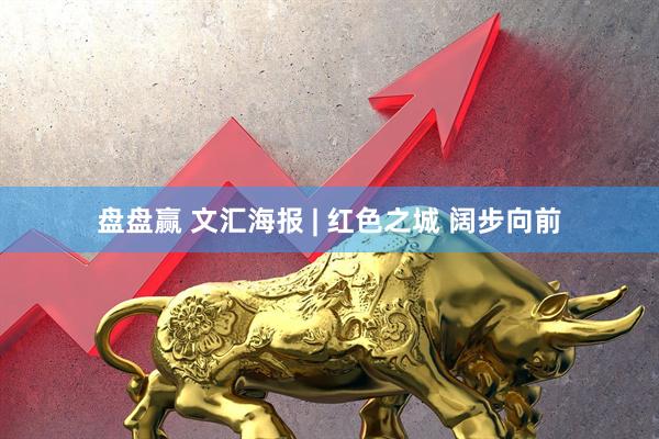 盘盘赢 文汇海报 | 红色之城 阔步向前